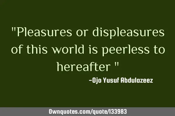 "Pleasures or displeasures of this world is peerless to hereafter "