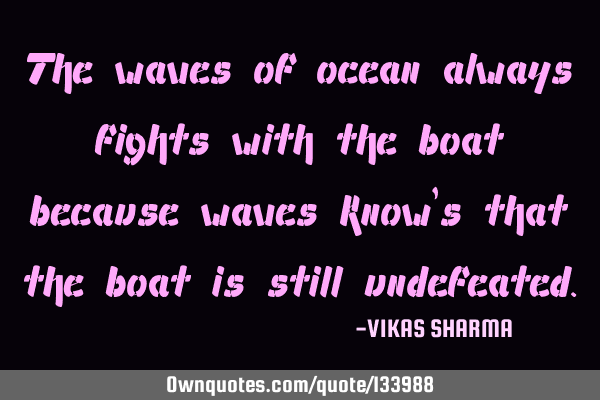 The waves of ocean always fights with the boat because waves know