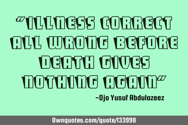 "Illness correct all wrong before death gives nothing again"