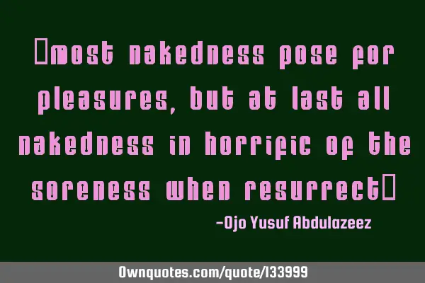 "Most nakedness pose for pleasures, but at last all nakedness in horrific of the soreness when