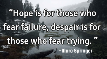 “Hope is for those who fear failure, despair is for those who fear trying.”