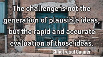The challenge is not the generation of plausible ideas, but the rapid and accurate evaluation of