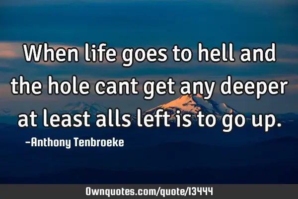 When life goes to hell and the hole cant get any deeper at least alls left is to go