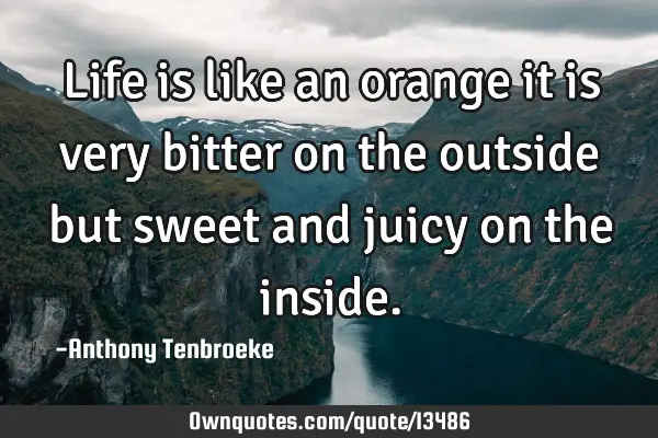 Life is like an orange it is very bitter on the outside but sweet and juicy on the