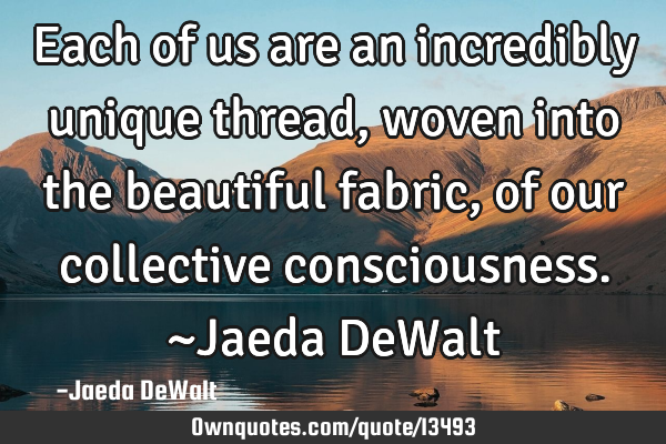 Each of us are an incredibly unique thread, woven into the beautiful fabric, of our collective