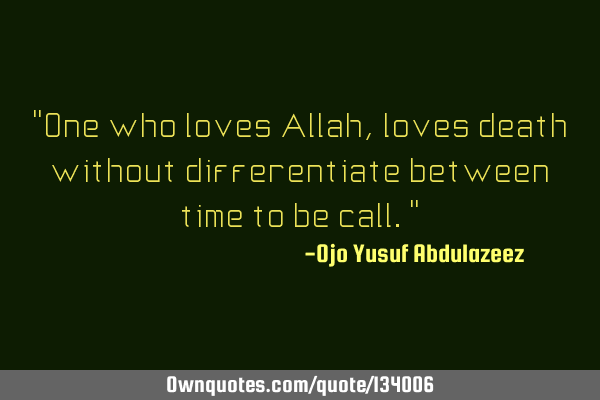 "One who loves Allah, loves death without differentiate between time to be call."