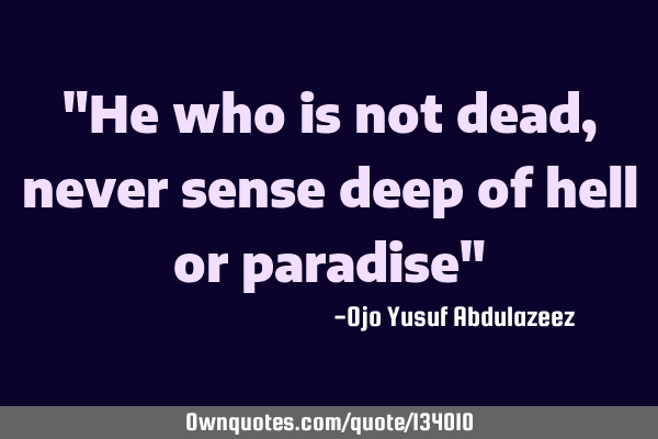 "He who is not dead, never sense deep of hell or paradise"