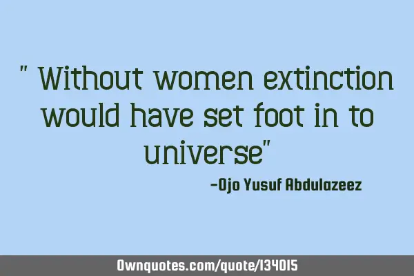 " Without women extinction would have set foot in to universe"