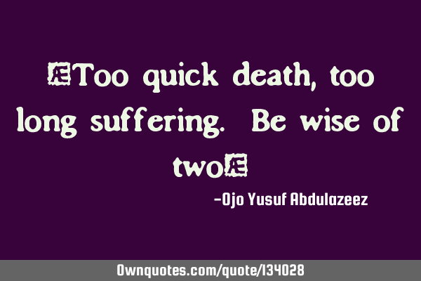 "Too quick death, too long suffering. Be wise of two"