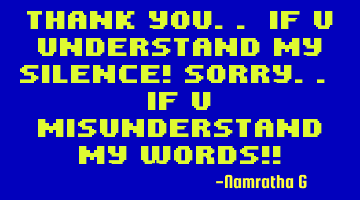 Thank You.. if You understand my Silence! Sorry.. if You Misunderstand my Words!