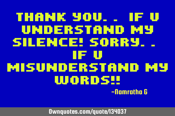 Thank You.. if You understand my Silence! Sorry.. if You Misunderstand my Words!