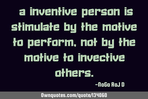 ‌A inventive person is stimulate by the motive to perform, not by the motive to invective
