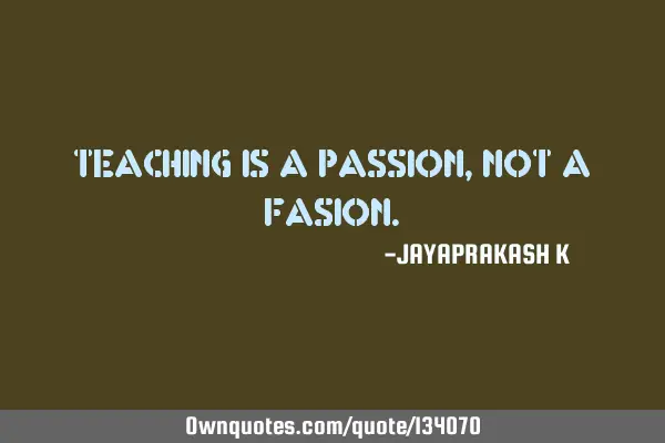 TEACHING IS A PASSION, NOT A FASION