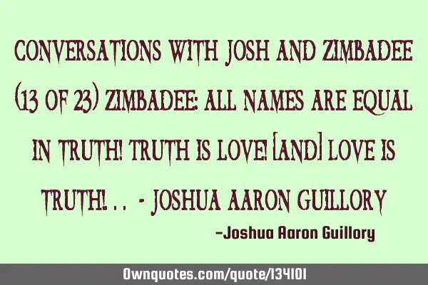 Conversations with Josh and Zimbadee (13 of 23) Zimbadee: All names are equal in truth! Truth is