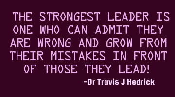 “The strongest leader is one who can admit they are wrong and grow from their mistakes in front