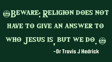 “Beware: Religion does not have to give an answer to who Jesus is, but we do.”