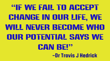 “If we fail to accept change in our life, we will never become who our potential says we can be!�