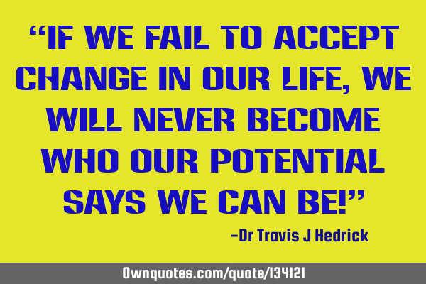 “If we fail to accept change in our life, we will never become who our potential says we can be!