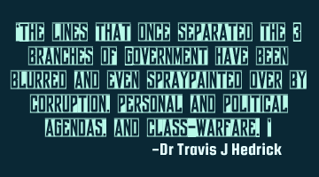 “The lines that once separated the 3 branches of Government have been blurred and even