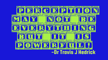 “Perception may not be everything, but it is powerful!”