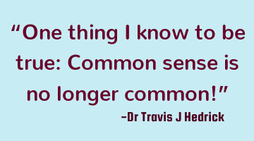 “One thing I know to be true: Common sense is no longer common!”