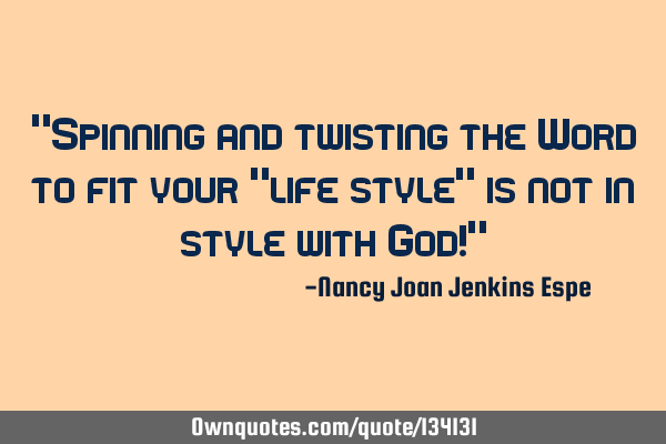 "Spinning and twisting the Word to fit your "life style" is not in style with God!"