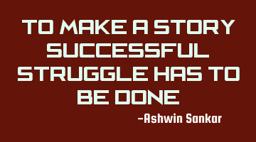 To make a story successful, struggle has to be done.