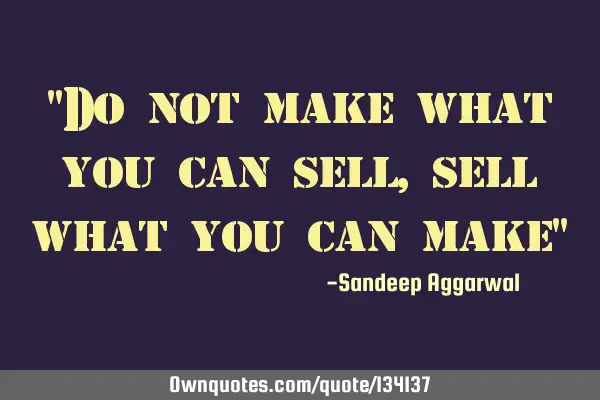 "Do not make what you can sell, sell what you can make"