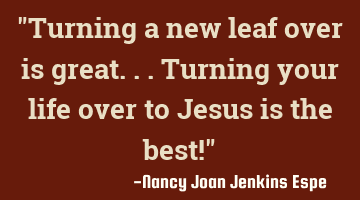 "Turning a new leaf over is great...turning your life over to Jesus is the best!"