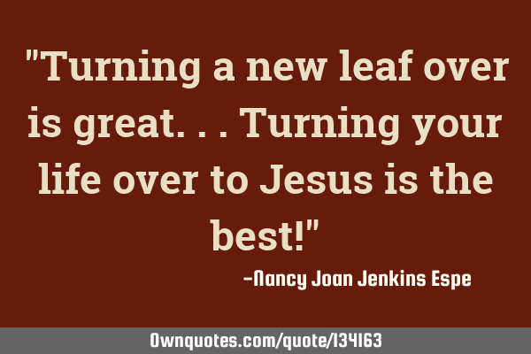 "Turning a new leaf over is great...turning your life over to Jesus is the best!"
