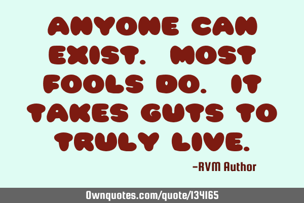 Anyone can exist. Most fools do. It takes guts to truly L