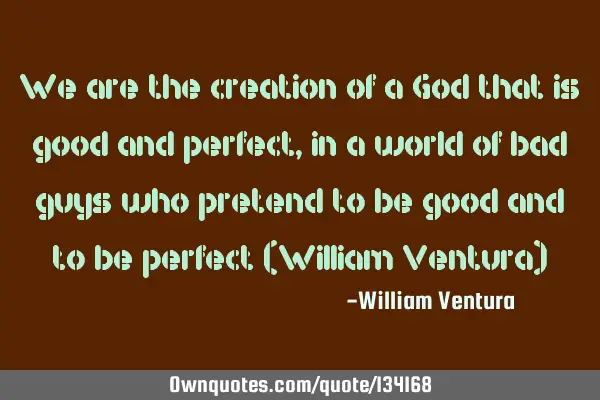 We are the creation of a God that is good and perfect,in a world of bad guys who pretend to be good