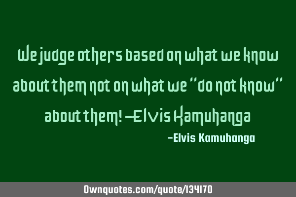 We judge others based on what we know about them not on what we "do not know" about them! -Elvis K