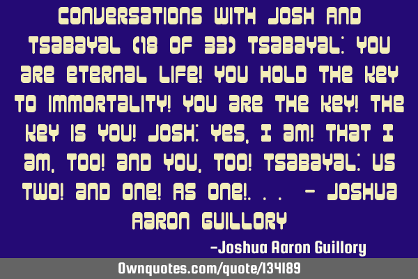 Conversations with Josh And Tsabayal (18 of 33) Tsabayal: You are eternal life! You hold the key to