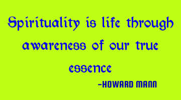 Spirituality is life through awareness of our true essence