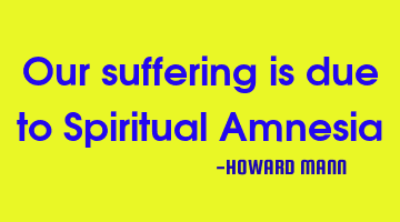 Our suffering is due to Spiritual Amnesia