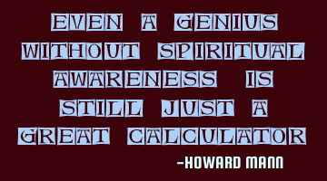 Even a genius, without spiritual awareness, is still just a great calculator