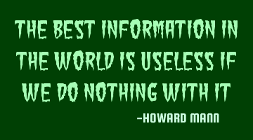 The best information in the world is useless if we do nothing with it