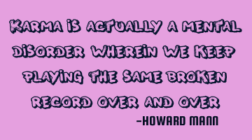 Karma is actually a mental disorder wherein we keep playing the same broken record over and over