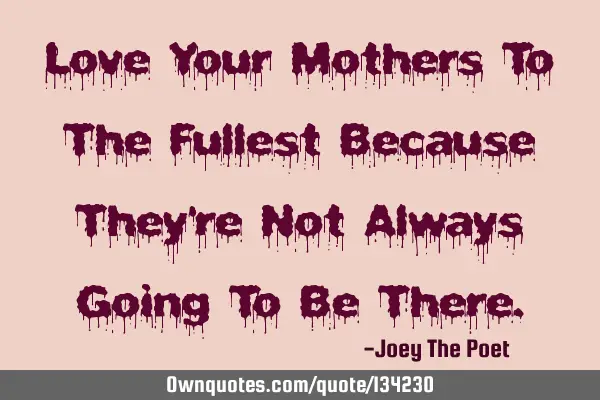 Love Your Mothers To The Fullest Because They