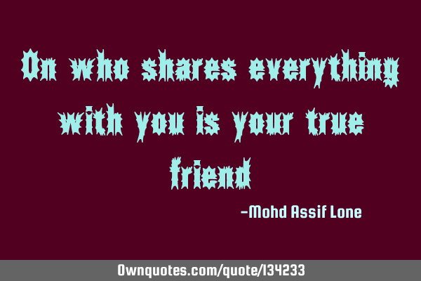 On who shares everything with you is your true
