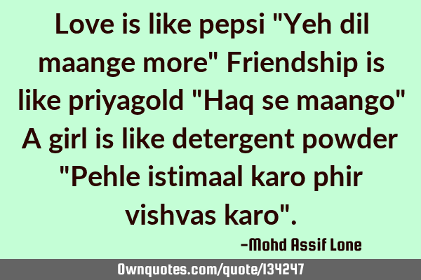 Love is like pepsi "Yeh dil maange more" Friendship is like priyagold "Haq se maango" A girl is