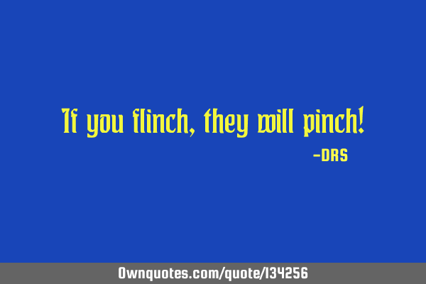 If you flinch, they will pinch!