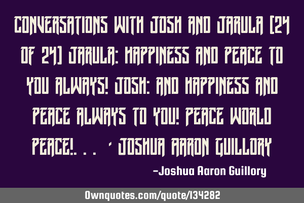 Conversations with Josh and Jarula (24 of 24) Jarula: Happiness and peace to you always! Josh: and