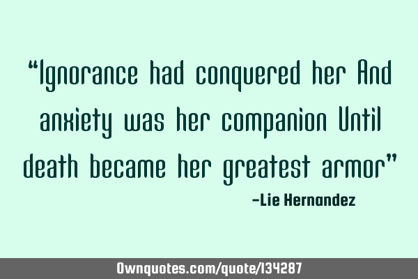 “Ignorance had conquered her And anxiety was her companion Until death became her greatest armor