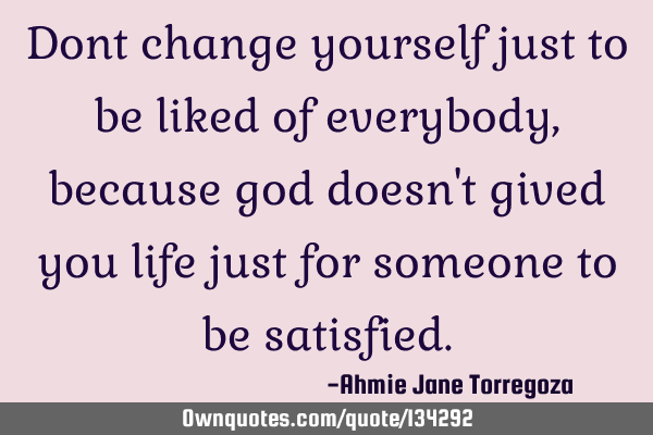 Dont change yourself just to be liked of everybody,because god doesn