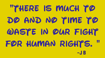 There is much to do and no time to waste in our fight for human