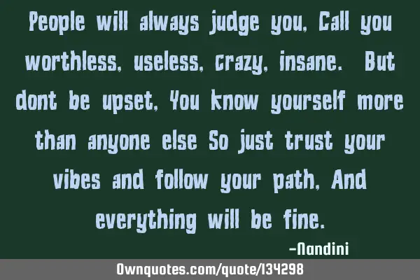 People will always judge you, Call you worthless, useless, crazy, insane. But dont be upset, You