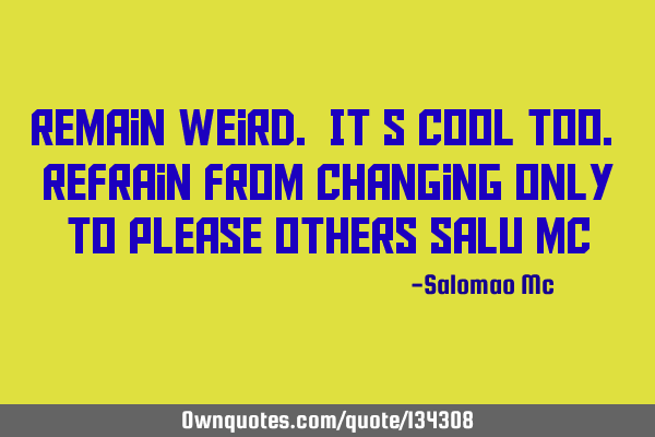Remain weird. It’s cool too. Refrain from changing only to please others Salu M