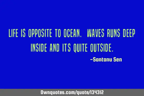 Life is opposite to Ocean. Waves runs deep inside and it’s quite